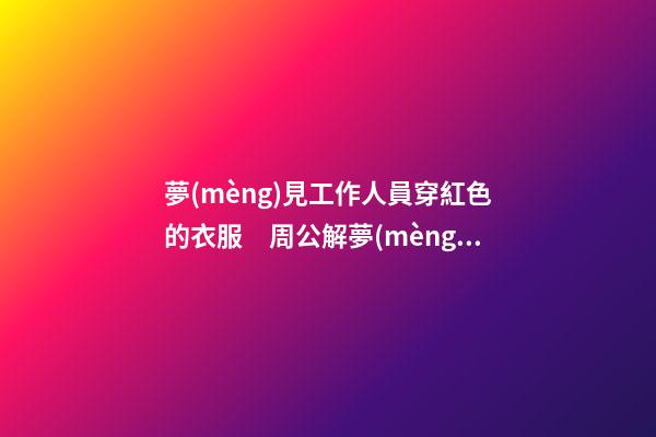夢(mèng)見工作人員穿紅色的衣服　周公解夢(mèng)之夢(mèng)到工作人員穿紅色的衣服